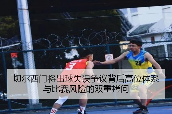 切尔西门将出球失误争议背后高位体系与比赛风险的双重拷问